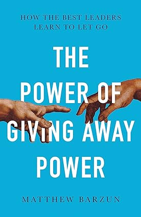 The power of giving away power: how the best leaders learn to let go by Matthew Barzun