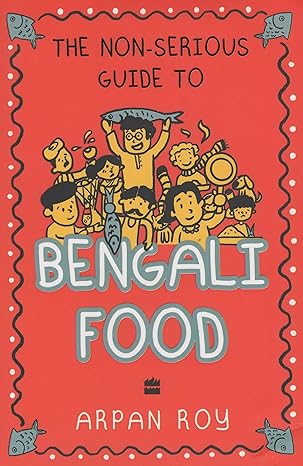 The Non-serious Guide To Bengali Food by Arpan Roy