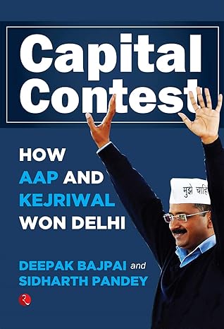 Capital Contest: How AAP and Kejriwal Won Delhi by Deepak Bajpai | Sidharth Pandey