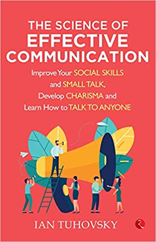 THE SCIENCE OF EFFECTIVE COMMUNICATION: Improve Your Social Skills and Small Talk, Develop Charisma and Learn How to Talk to Anyone by Ian Tuhovsky