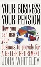Your Business, Your Pension: How To Use Your Business to Provide for a Better Retirement by John Whiteley (Rare book)