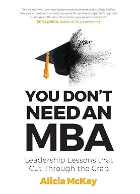You Don't Need MBA: Leadership Lessons that Cut Through the Crap by Alicia McKay