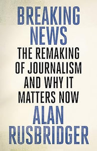 Breaking News: The Remaking of Journalism and Why It Matters Now