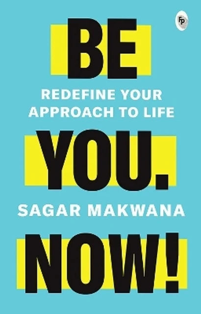 Be You. Now! - Redefine Your Approach to Life by Sagar Makwana