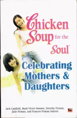 Chicken Soup for The Soul Celebrating Mothers And Daughters by Jack Canfield