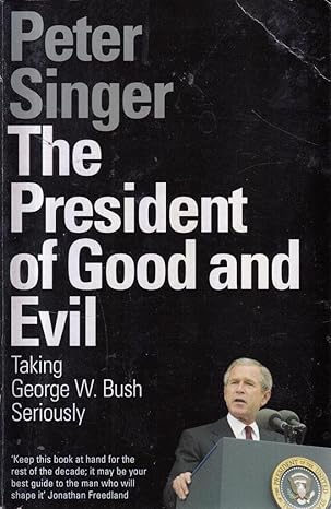 The President of Good and Evil: Taking George W. Bush Seriously by Peter Singer [rare books]