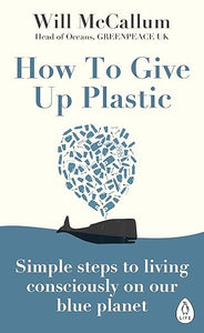 How to Give Up Plastic: Simple steps to living consciously on our blue planet by Will McCallum