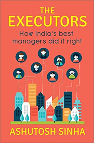 The Executors: How India’s Best Managers Did It Right by Ashutosh Sinha