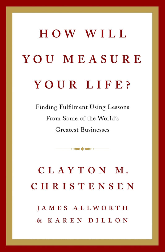 How Will You Measure your Life? by KAREN DILLLON |JAMES ALLWORTH |CLAYTON M. CHRISTENSEN