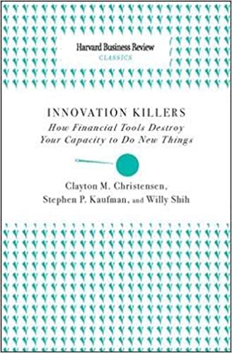 Innovation Killers: How Financial Tools Destroy Your Capacity to Do New Things (Harvard Business Review Classics)