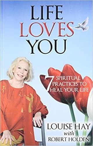 Life Loves You: 7 Spiritual Practices to Heal Your Life by Louise Hay